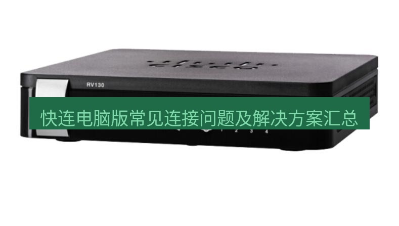 快连VPN 快连电脑版常见连接问题及解决方案汇总