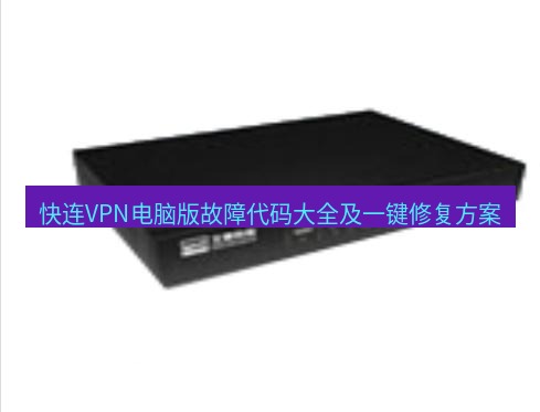 快连VPN 快连VPN电脑版故障代码大全及一键修复方案