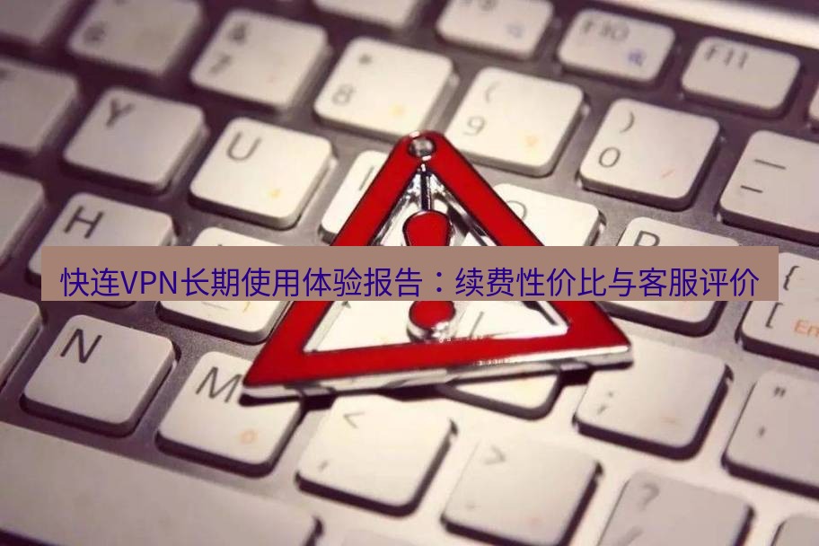 快连VPN 快连VPN长期使用体验报告：续费性价比与客服评价