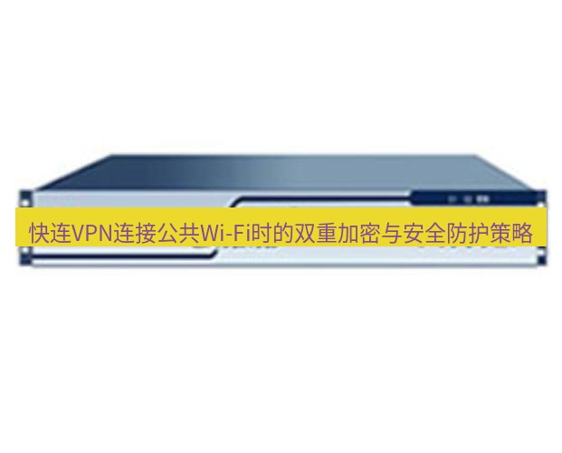 快连VPN 快连VPN连接公共Wi-Fi时的双重加密与安全防护策略