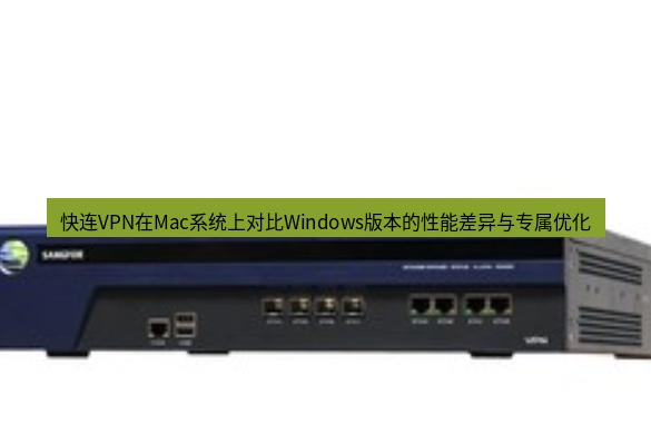 快连VPN 快连VPN在Mac系统上对比Windows版本的性能差异与专属优化