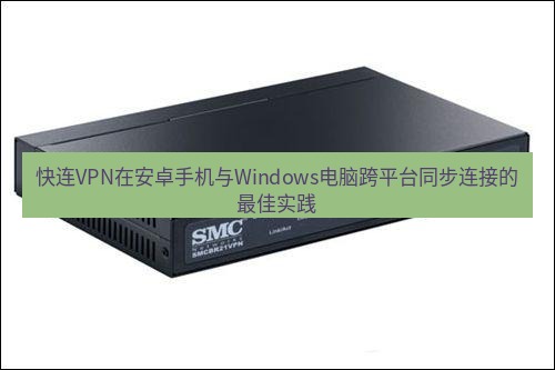 快连VPN 快连VPN在安卓手机与Windows电脑跨平台同步连接的最佳实践
