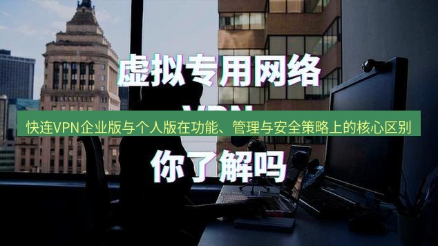 快连VPN 快连VPN企业版与个人版在功能、管理与安全策略上的核心区别