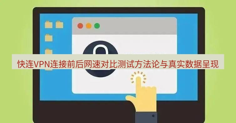 快连VPN 快连VPN连接前后网速对比测试方法论与真实数据呈现