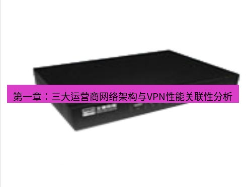 快连VPN 第一章：三大运营商网络架构与VPN性能关联性分析