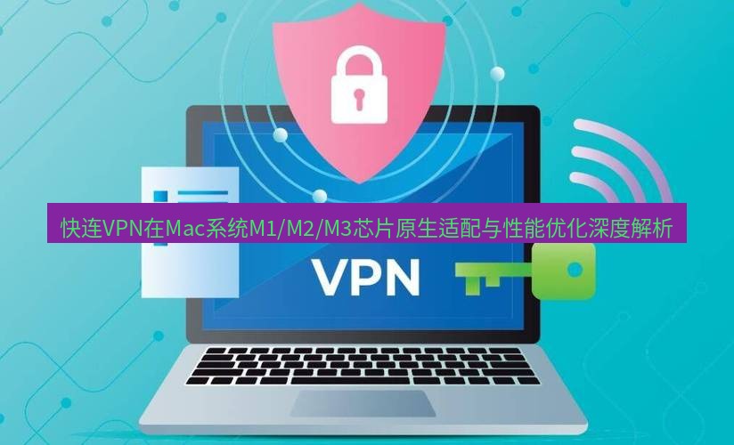 快连VPN 快连VPN在Mac系统M1/M2/M3芯片原生适配与性能优化深度解析