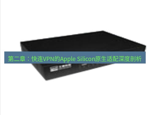 快连VPN 第二章：快连VPN的Apple Silicon原生适配深度剖析